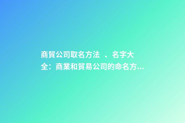 商貿公司取名方法、名字大全：商業和貿易公司的命名方法和名稱完整性-第1張-公司起名-玄機派